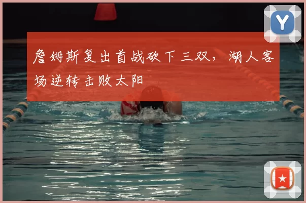 詹姆斯复出首战砍下三双，湖人客场逆转击败太阳