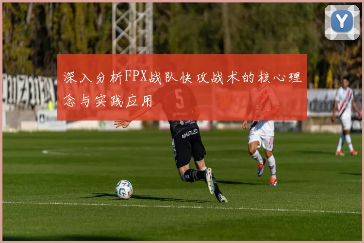 深入分析FPX战队快攻战术的核心理念与实践应用