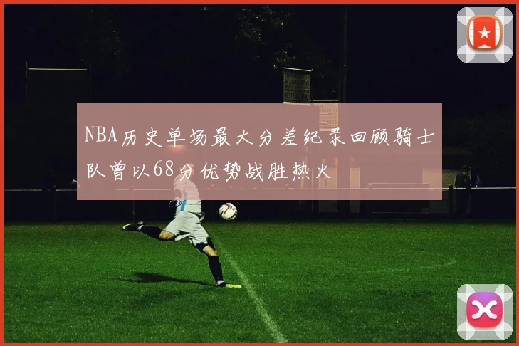 NBA历史单场最大分差纪录回顾骑士队曾以68分优势战胜热火