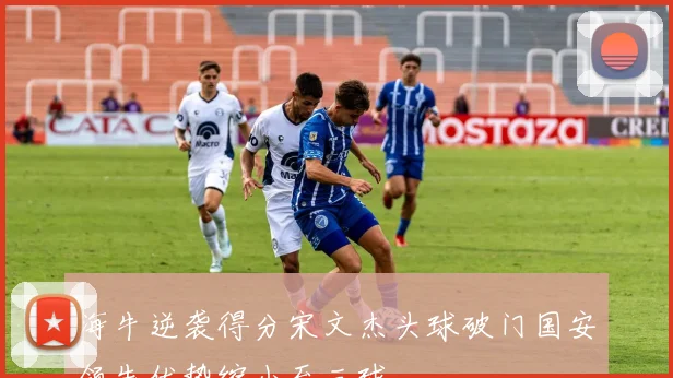 海牛逆袭得分宋文杰头球破门国安领先优势缩小至三球