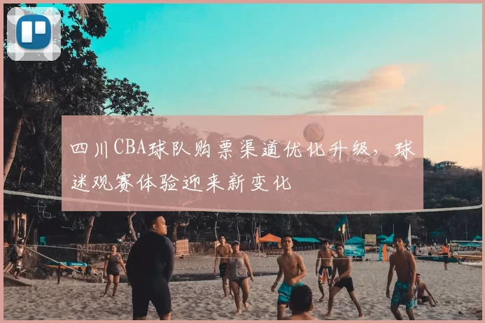 四川CBA球队购票渠道优化升级，球迷观赛体验迎来新变化