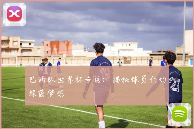 巴西队世界杯专访:揭秘球员们的绿茵梦想