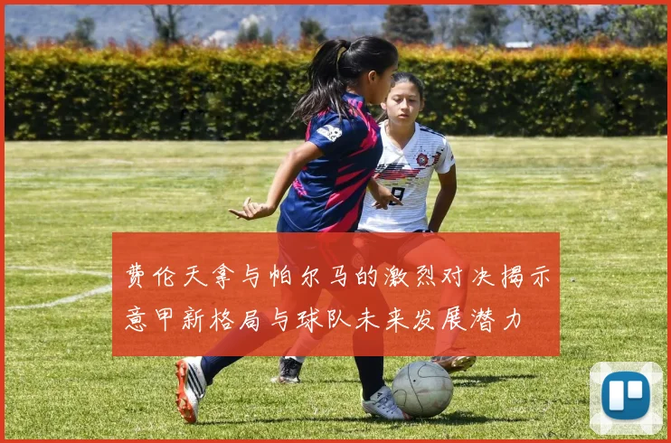 费伦天拿与帕尔马的激烈对决揭示意甲新格局与球队未来发展潜力