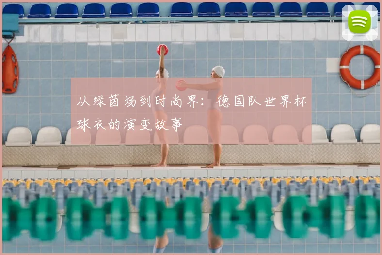 从绿茵场到时尚界：德国队世界杯球衣的演变故事
