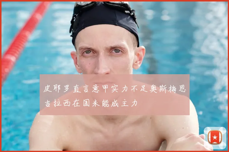 皮耶罗直言意甲实力不足奥斯梅恩吉拉西在国米能成主力