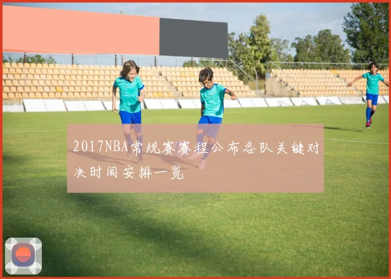 2017NBA常规赛赛程公布各队关键对决时间安排一览