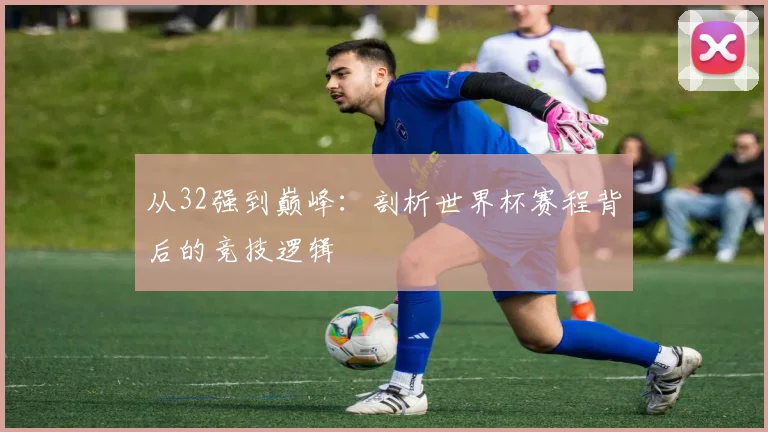 从32强到巅峰：剖析世界杯赛程背后的竞技逻辑
