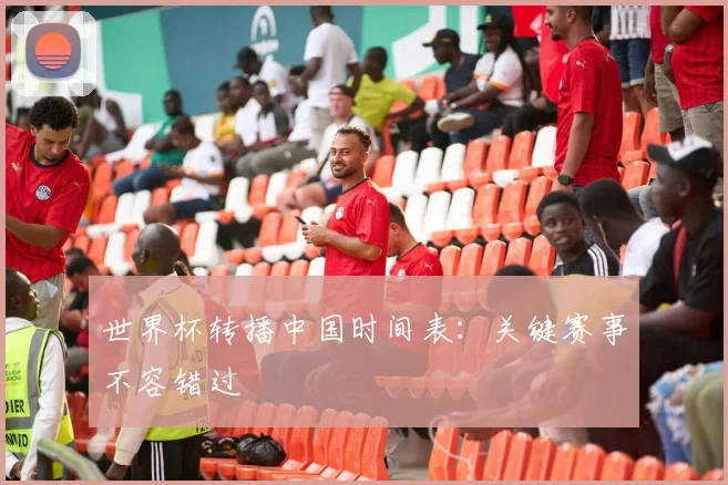 世界杯转播中国时间表：关键赛事不容错过