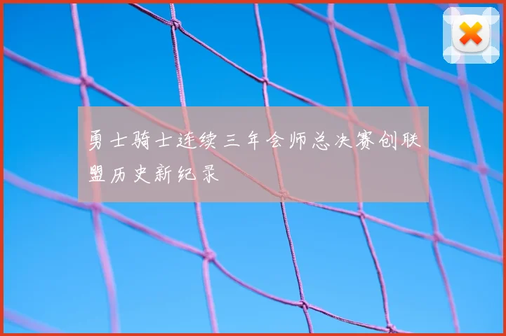 勇士骑士连续三年会师总决赛创联盟历史新纪录