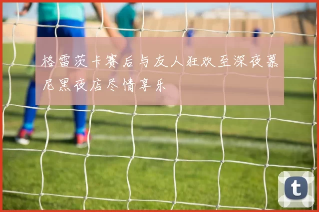 格雷茨卡赛后与友人狂欢至深夜慕尼黑夜店尽情享乐