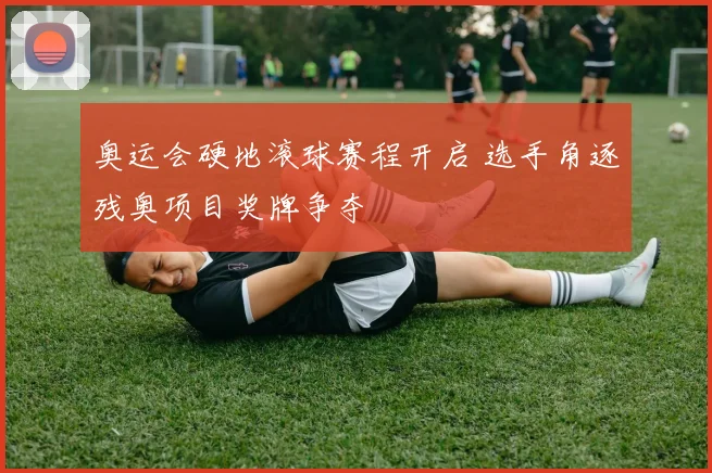 奥运会硬地滚球赛程开启 选手角逐残奥项目奖牌争夺