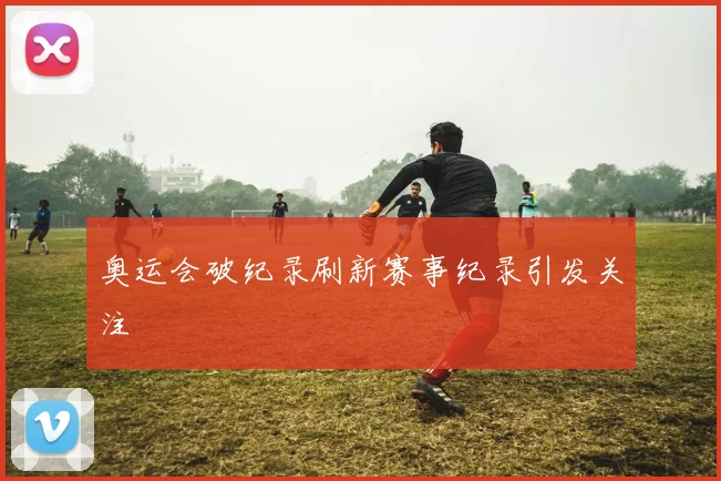 奥运会破纪录刷新赛事纪录引发关注