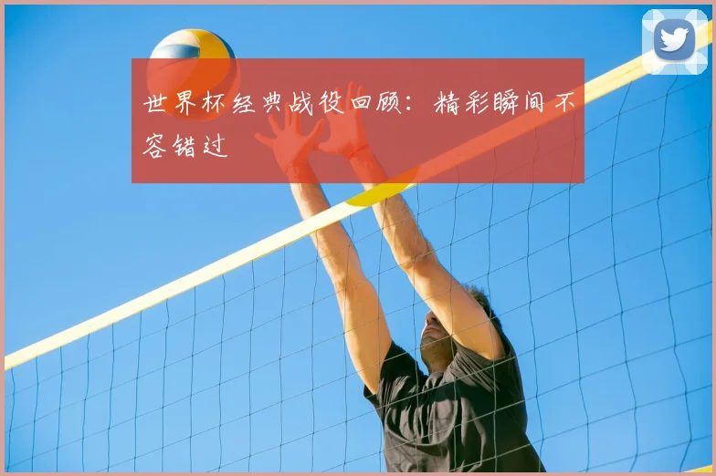 世界杯经典战役回顾：精彩瞬间不容错过