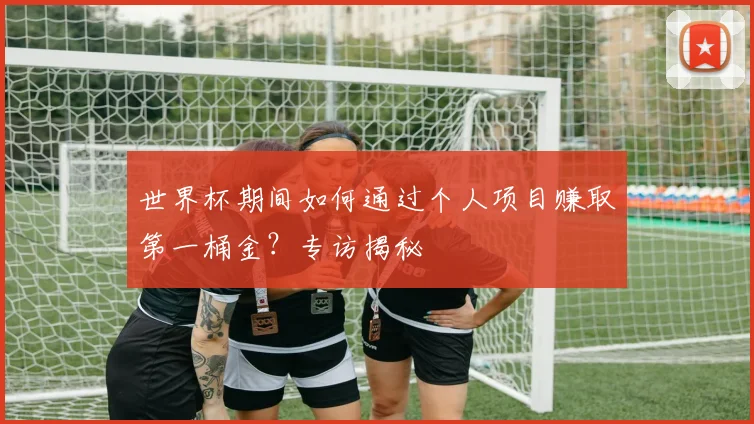 世界杯期间如何通过个人项目赚取第一桶金？专访揭秘