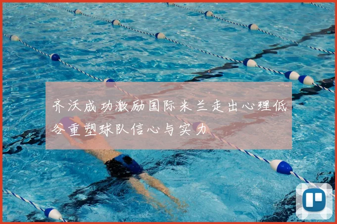 齐沃成功激励国际米兰走出心理低谷重塑球队信心与实力