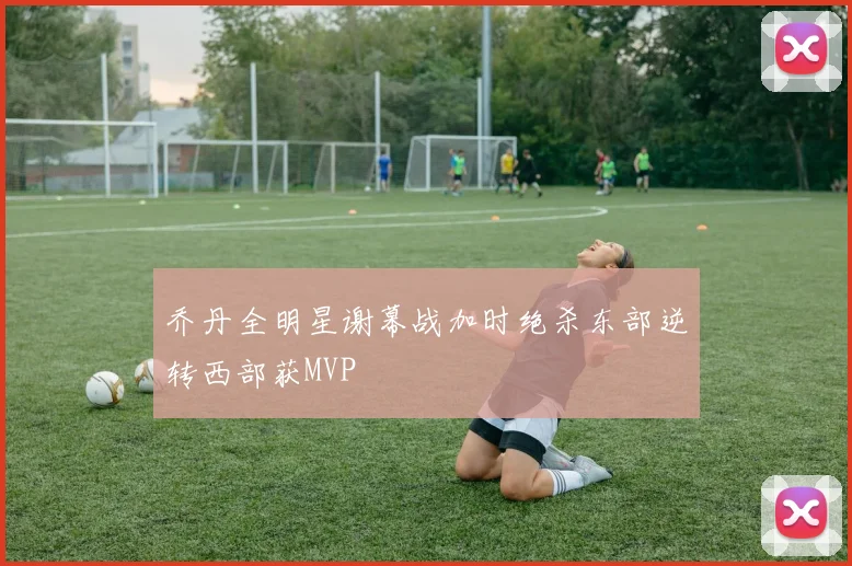 乔丹全明星谢幕战加时绝杀东部逆转西部获MVP