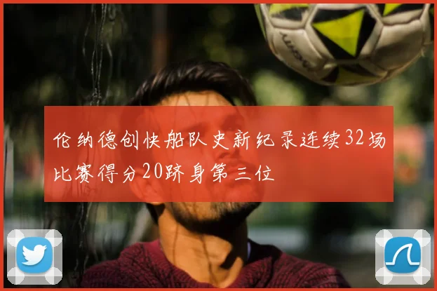 伦纳德创快船队史新纪录连续32场比赛得分20跻身第三位