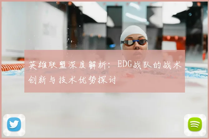 英雄联盟深度解析：EDG战队的战术创新与技术优势探讨