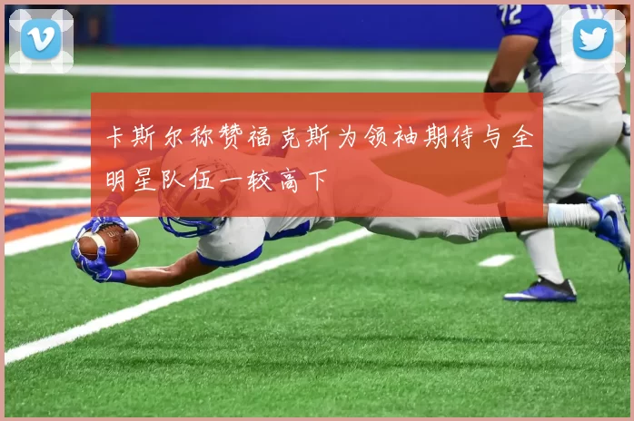 卡斯尔称赞福克斯为领袖期待与全明星队伍一较高下