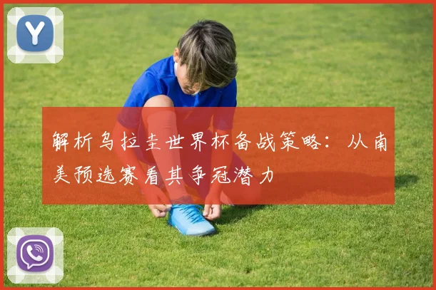 解析乌拉圭世界杯备战策略：从南美预选赛看其争冠潜力