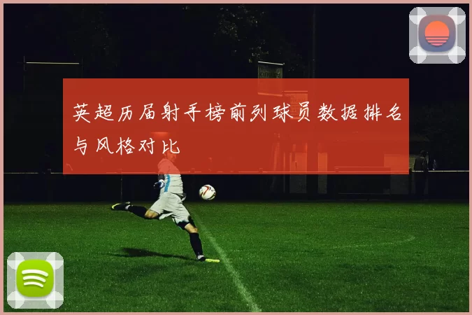 英超历届射手榜前列球员数据排名与风格对比