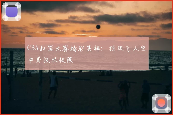 CBA扣篮大赛精彩集锦：顶级飞人空中秀技术极限