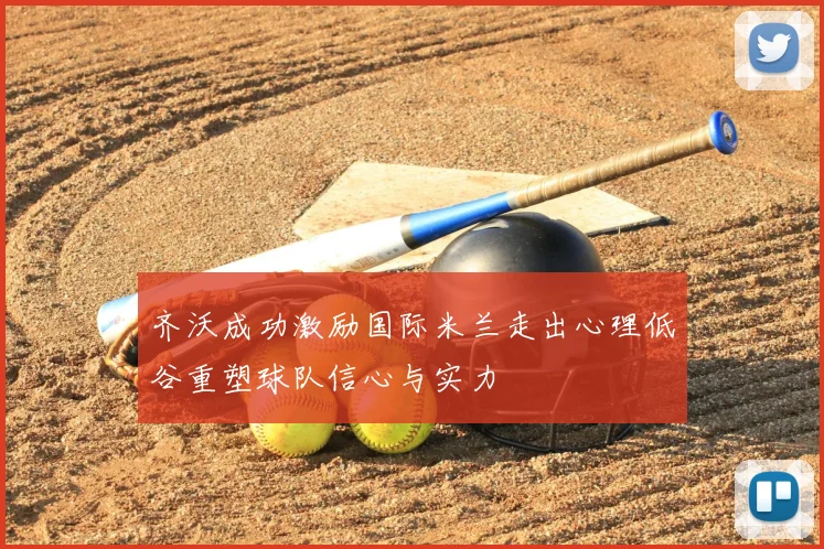 齐沃成功激励国际米兰走出心理低谷重塑球队信心与实力