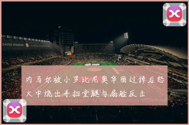 内马尔被小罗比尼奥华丽过掉后怒火中烧出手扫堂腿与扇脸反击