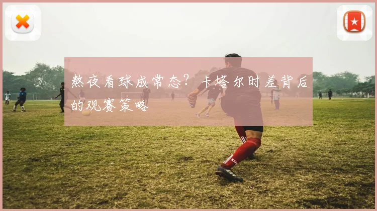熬夜看球成常态?卡塔尔时差背后的观赛策略