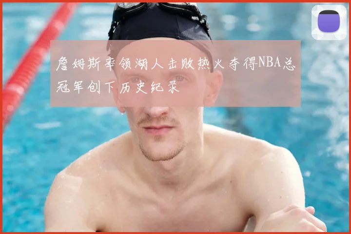 詹姆斯率领湖人击败热火夺得NBA总冠军创下历史纪录