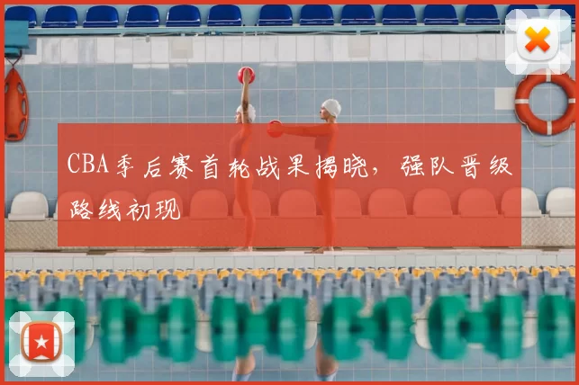 CBA季后赛首轮战果揭晓，强队晋级路线初现