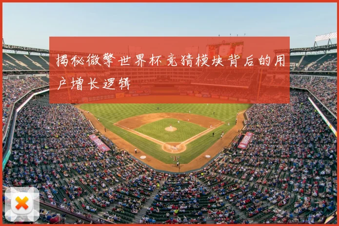 揭秘微擎世界杯竞猜模块背后的用户增长逻辑