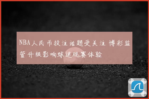 NBA人民币投注话题受关注 博彩监管升级影响球迷观赛体验