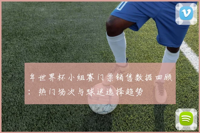 年世界杯小组赛门票销售数据回顾：热门场次与球迷选择趋势