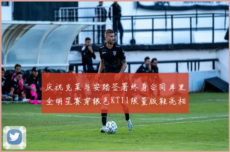 庆祝克莱与安踏签署终身合同库里全明星赛穿银色KT11限量版鞋亮相
