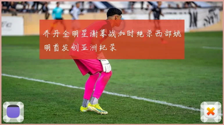 乔丹全明星谢幕战加时绝杀西部姚明首发创亚洲纪录