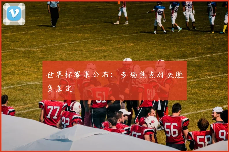 世界杯赛果公布:多场焦点对决胜负落定