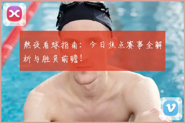 熬夜看球指南:今日焦点赛事全解析与胜负前瞻!