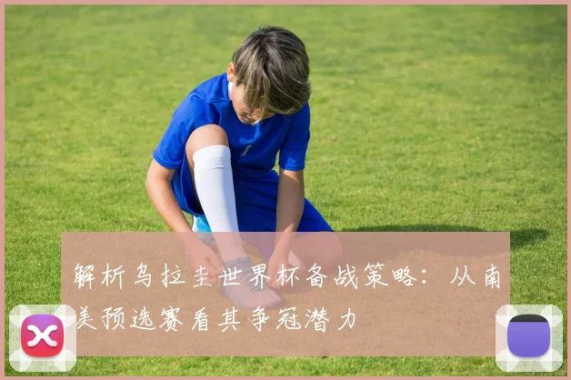 解析乌拉圭世界杯备战策略：从南美预选赛看其争冠潜力