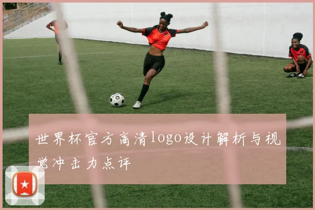 世界杯官方高清logo设计解析与视觉冲击力点评