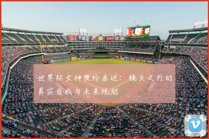 世界杯女神樊玲亲述:镜头之外的真实自我与未来规划