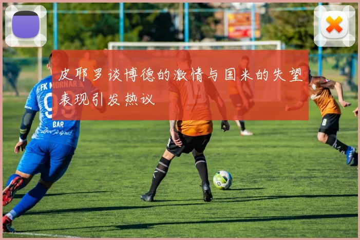 皮耶罗谈博德的激情与国米的失望表现引发热议
