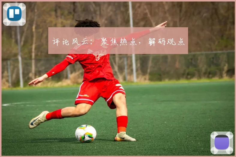 评论风云：聚焦热点，解码观点