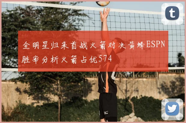 全明星归来首战火箭对决黄蜂ESPN胜率分析火箭占优574