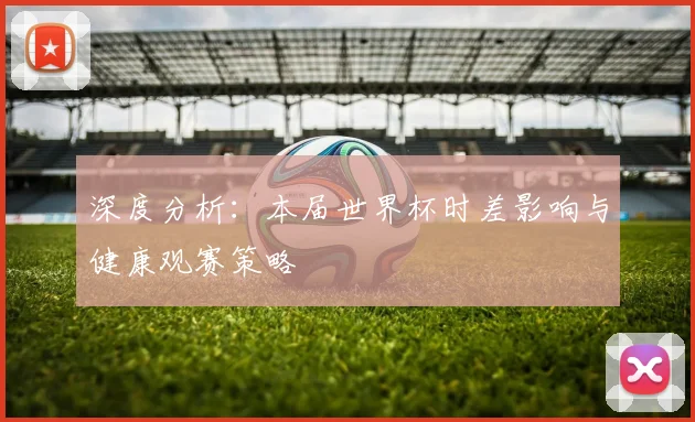 深度分析：本届世界杯时差影响与健康观赛策略