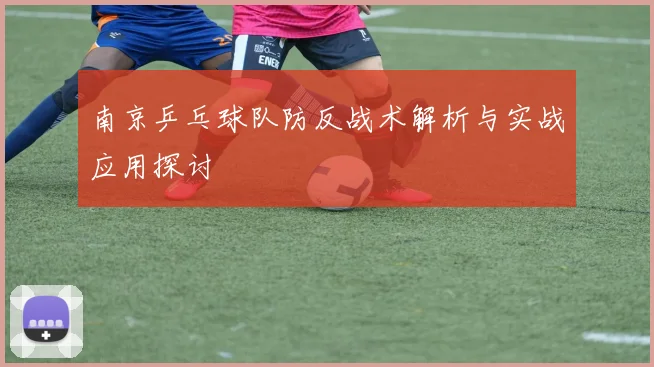 南京乒乓球队防反战术解析与实战应用探讨