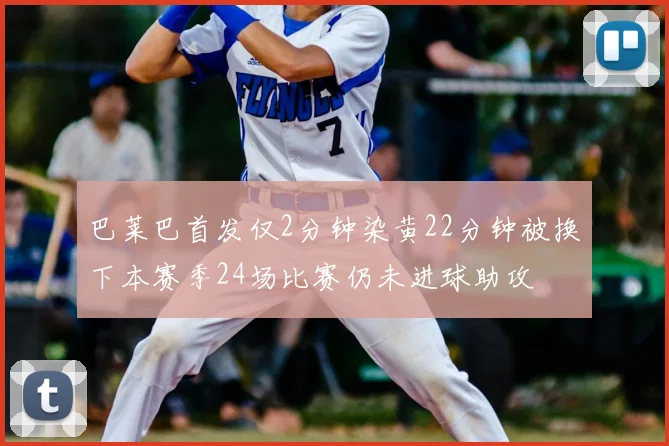 巴莱巴首发仅2分钟染黄22分钟被换下本赛季24场比赛仍未进球助攻