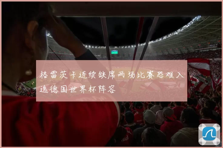 格雷茨卡连续缺席两场比赛恐难入选德国世界杯阵容