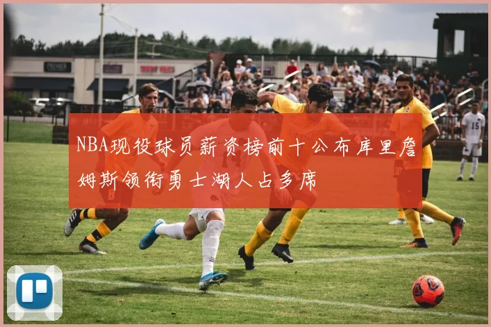 NBA现役球员薪资榜前十公布库里詹姆斯领衔勇士湖人占多席