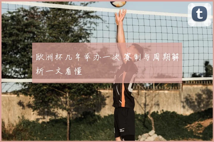 欧洲杯几年举办一次 赛制与周期解析一文看懂